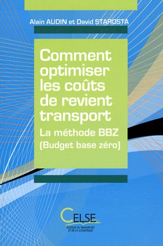 Alain Audin et David Starosta - Comment optimiser les coûts de revient transport - La méthode BBZ (Budget base zéro).
