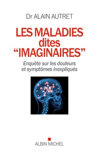 Alain Autret - Les maladies dites "imaginaires" - Enquête sur les douleurs et symptômes inexpliqués.