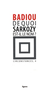 Alain Badiou - Circonstances - Tome 4, De quoi Sarkozy est-il le nom ?.