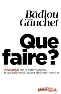 Alain Badiou et Marcel Gauchet - Que faire ? - Dialogue sur le communisme, le capitalisme et l'avenir de la démocratie.