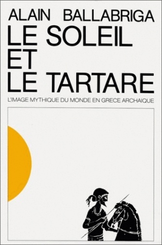 Alain Ballabriga - Le Soleil et le Tartare. - L'image mythique du monde en Grèce archaïque.
