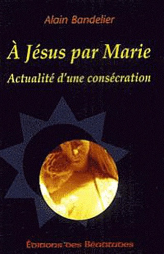 Alain Bandelier - A Jésus par Marie - Actualité d'une consécration.