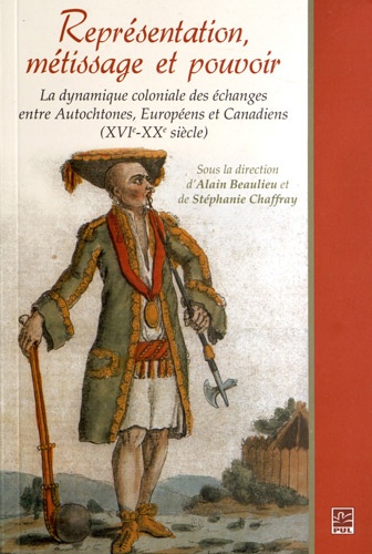 Alain Beaulieu et Stéphanie Chaffray - Représentation, métissage et pouvoir - La dynamique coloniale des échanges entre Autotochnes, Européens et Canadiens (XVIe-XXe siècle).