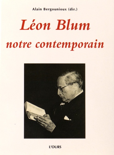 Alain Bergounioux - Léon Blum, notre contemporain - Actes du colloque tenu les vendredi 19 et samedi 20 novembre 2010 à la mairie du 3e arrondissement et le dimanche 21 novembre 2010, au Mémorial de la Shoah.
