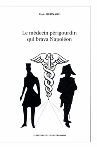 Alain Bernard - Le médecin périgourdin qui brava Napoléon.