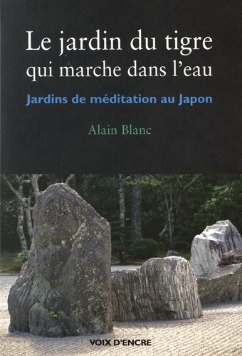 Alain Blanc - Le jardin du tigre qui marche dans l'eau - Jardins de médidation au Japon.