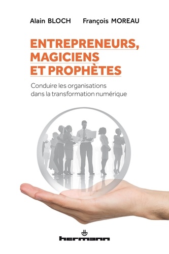 Alain Bloch et François Moreau - Entrepreneurs, magiciens et prophètes - Conduire les organisations dans la transformation numérique.