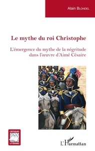 Alain Blondel - Le mythe du roi Christophe - L'émergence du mythe de la négritude dans l'oeuvre d'Aimé Césaire.
