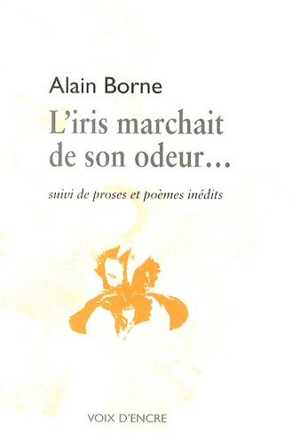 Alain Borne - L'iris marchait de son odeur... - Suivi de proses et poèmes inédits.