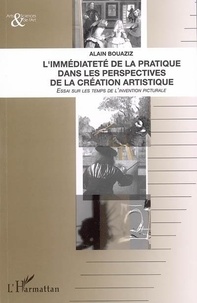 Alain Bouaziz - L'immédiateté de la pratiquedans les perspectives de la création artistique : essai sur les temps de l'invention picturale.