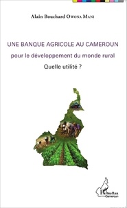 Alain Bouchard Owona Mani - Une banque agricole au Cameroun pour le développement du monde rural - Quelle utilité ?.