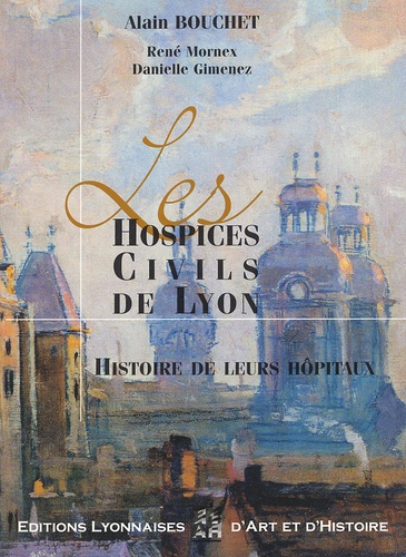 Alain Bouchet - Les Hospices Civils de Lyon - Histoire de leurs hôpitaux.