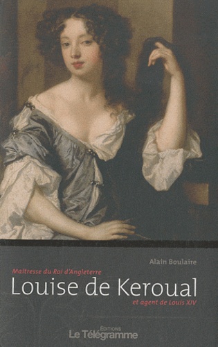 Alain Boulaire - Louise de Keroual - Maîtresse du Roi d'Angleterre et agent de Louis XIV.