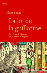 Alain Bouzy - La loi de la guillotine - Ou la véritable histoire de la bande d'Orgères.