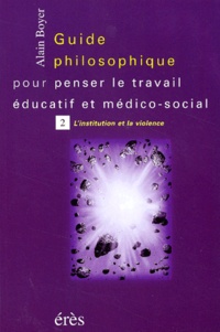 Alain Boyer - Guide philosophique pour penser le travail éducatif et médico-social. - Tome 2, L'institution et la violence.