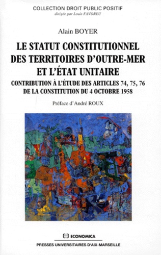 Alain Boyer - Le Statut Constitutionnel Des Territoires D'Outre-Mer Et L'Etat Unitaire. Contribution A L'Etude Des Articles 74, 75, 76 De La Constitution Du 4 Octobre 1958.