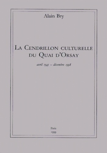 Alain Bry - La Cendrillon Culturelle Du Quai D'Orsay. Avril 1945-Decembre 1998.