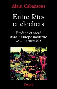 Alain Cabantous - Entre fêtes et clochers - Profane et sacré dans l'Europe moderne (XVIIe-XVIIIe siècle).