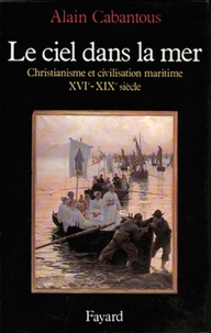 Alain Cabantous - Le Ciel dans la mer - Christianisme et civilisation maritime (XVIe-XIXe siècle).