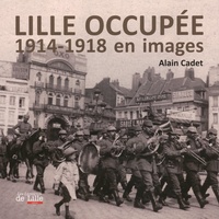 Alain Cadet - Lille occupée - 1914-1918 en images.