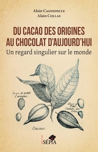 Alain Cagnioncle et Alain Collas - Du cacao des origines au chocolat d'aujourd'hui - Un regard singulier sur le monde.