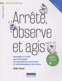 Alain Caron - Arrête, observe et agis - Stratégies et outils pour développer les compétences exécutives et méthodologiques des élèves.