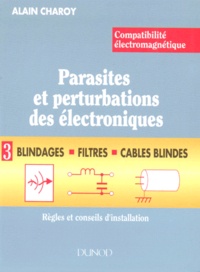 Alain Charoy - Compatibilite Electromagnetique. Parasites Et Perturbations Des Electroniques. Tome 3, Blindages, Filtres Et Cables Blindes, Regles Et Conseils D'Installation.