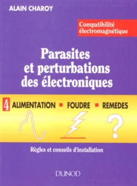 Alain Charoy - Compatibilite Electromagnetique. Parasites Et Perturbations Des Electroniques. Tome 4, Alimentation, Foudre Et Remedes, Regles Et Conseils D'Installation.