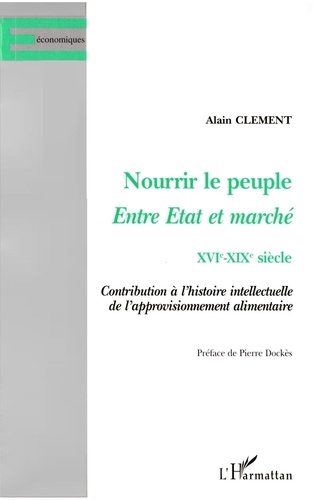 Nourrir Le Peuple, Entre Etat Et Marche Xvieme-Xixeme Siecle. Contribution A L'Histoire Intellectuelle De L'Approvisionnement Alimentaire