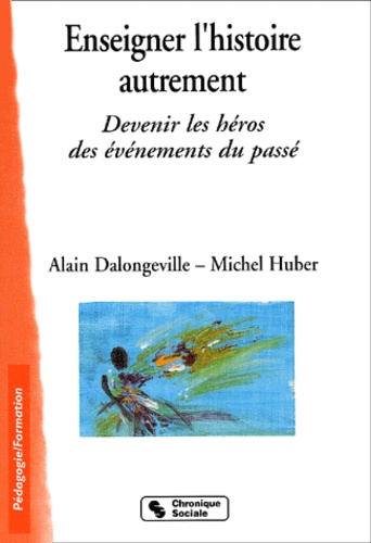Alain Dalongeville et Michel Huber - Enseigner L'Histoire Autrement. Devenir Les Heros Des Evenements Du Passe.