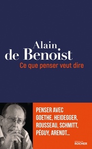 Alain de Benoist - Ce que penser veut dire - Penser avec Goethe, Heidegger, Rousseau, Schmitt, Péguy, Arendt....