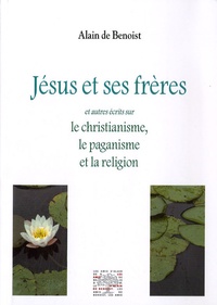Alain de Benoist - Jésus et ses frères et autres écrits sur le christianisme, le paganisme et la religion.