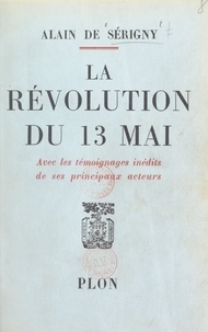 Alain de Sérigny - La révolution du 13 mai - Avec les témoignages inédits de ses principaux acteurs, 29 illustrations et une carte.