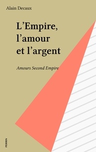 Alain Decaux - L'Empire, l'amour et l'argent - Amours Second Empire.