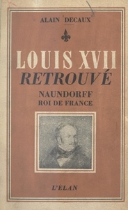 Alain Decaux - Louis XVII retrouvé - Naundorff roi de France.