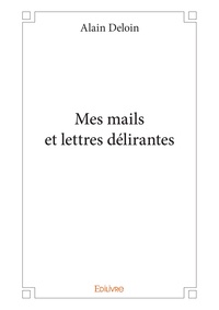 Alain Deloin - Mes mails et lettres délirantes.