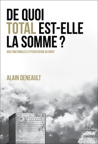 Alain Deneault - De quoi Total est-elle la somme ? Multinationales et perversion du droit - Suivi de Le totalitarisme pervers.