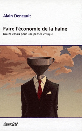 Alain Deneault - Faire l'économie de la haine - Douze essais pour une pensée critique.