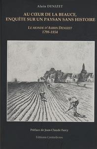 Alain Denizet - Au coeur de la Beauce, enquête sur un paysan sans histoire - Le monde d'Aubin Denizet 1798-1854.