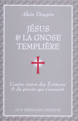 Alain Desgris - Jesus Et La Gnose Templiere. L'Autre Vision Des Ecritures Et Du Proces Qui S'Ensuivit.