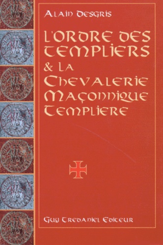 Alain Desgris - L'Ordre Des Templiers Et La Chevalerie Maconnique Templiere. Au Travers De Leurs Oeuvres Esoteriques Et Mystiques.