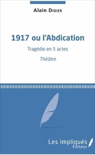 Alain Didier - 1917 ou l'Abdication - Tragédie en 5 actes - Théâtre.