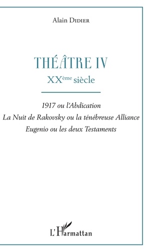 Alain Didier - Théâtre - Tome 4, XXe siècle : 1917 ou l'abdication ; La nuit de Rakovsky ou la ténébreuse alliance ; Eugenio ou les deux testaments.