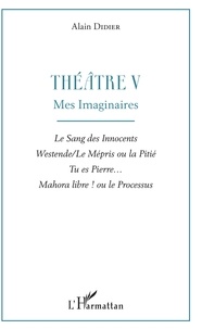 Alain Didier - Théâtre - Tome 5, Mes imaginaires : Le sang des innocents ; Westende/Le mépris ou la pitié ; Tu es Pierre... ; Mahora libre ! ou le processus.