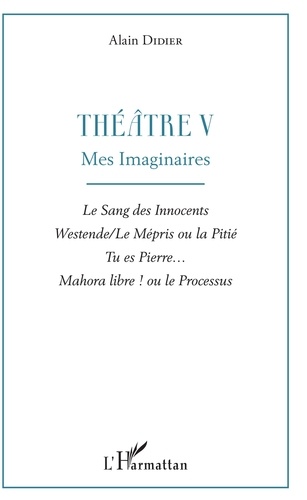 Théâtre. Tome 5, Mes imaginaires : Le sang des innocents ; Westende/Le mépris ou la pitié ; Tu es Pierre... ; Mahora libre ! ou le processus