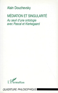 Alain Douchevsky - Mediation Et Singularite. Au Seuil D'Une Ontologie Avec Pascal Et Kierkegaard.