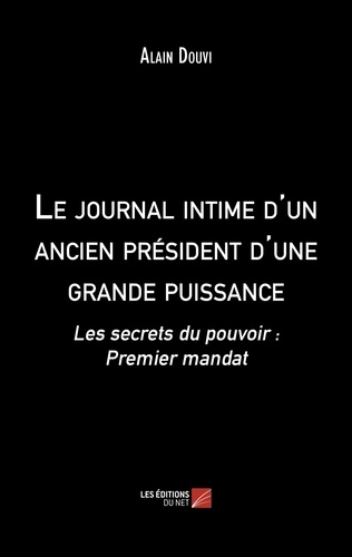 Alain Douvi - Le journal intime d'un ancien président d'une grande puissance - Les secrets du pouvoir : Premier mandat.