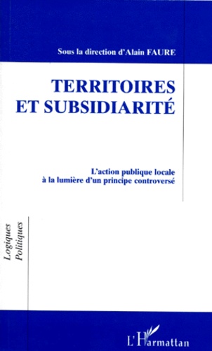 Alain Faure - Territoires Et Subsidiarite. L'Action Publique Locale A La Lumiere D'Un Principe Controverse.