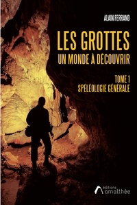 Alain Ferrand - Les grottes, un monde à découvrir - Tome 1, Spéléologie générale.