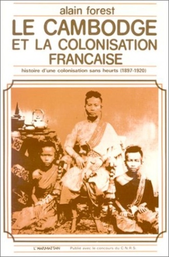 Alain Forest - Le Cambodge et la colonisation française - Histoire d'une colonisation sans heurts (1897-1920).